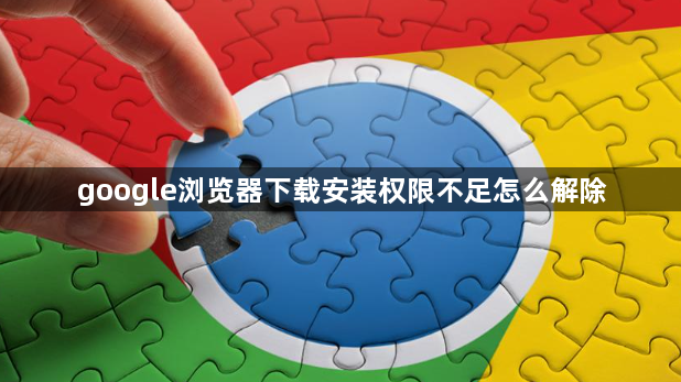 google浏览器下载安装权限不足怎么解除1
