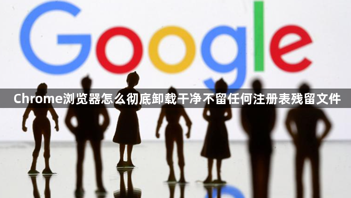 Chrome浏览器怎么彻底卸载干净不留任何注册表残留文件1