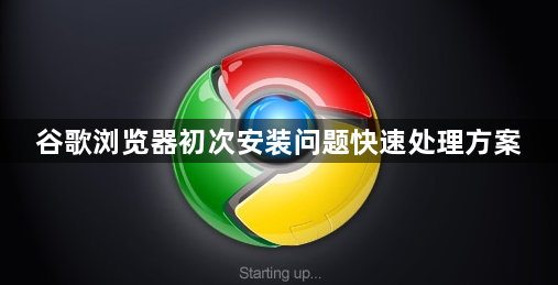 谷歌浏览器初次安装问题快速处理方案1