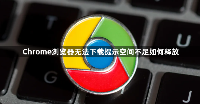 Chrome浏览器无法下载提示空间不足如何释放1