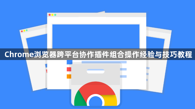 Chrome浏览器跨平台协作插件组合操作经验与技巧教程1