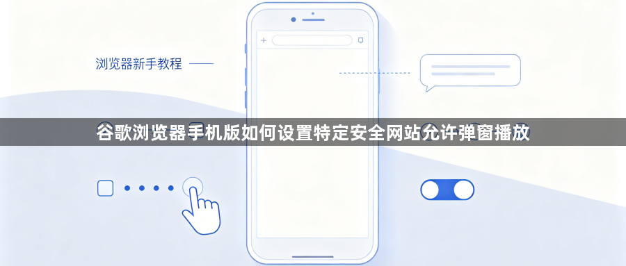 谷歌浏览器手机版如何设置特定安全网站允许弹窗播放1