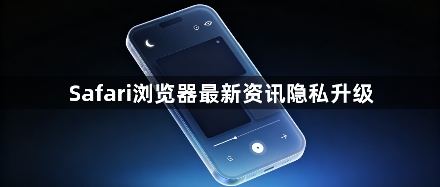 Safari浏览器最新资讯隐私升级1