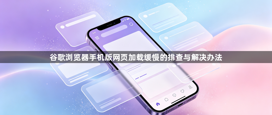 谷歌浏览器手机版网页加载缓慢的排查与解决办法1