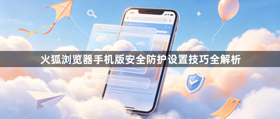 火狐浏览器手机版安全防护设置技巧全解析1