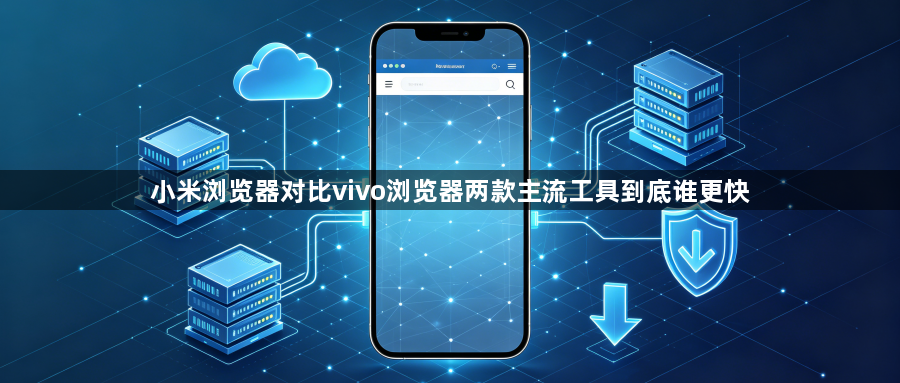 小米浏览器对比vivo浏览器两款主流工具到底谁更快1