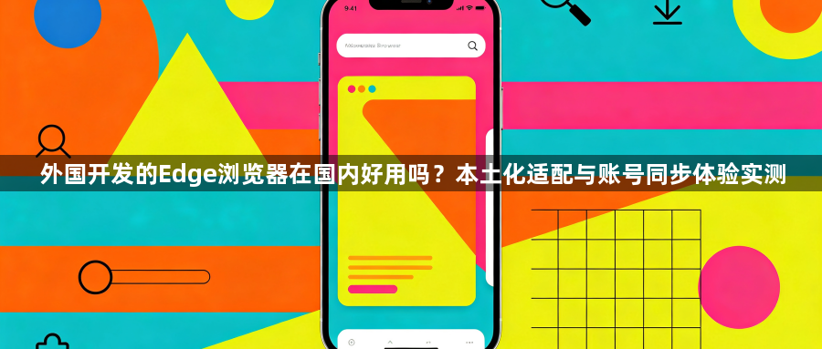 外国开发的Edge浏览器在国内好用吗？本土化适配与账号同步体验实测1
