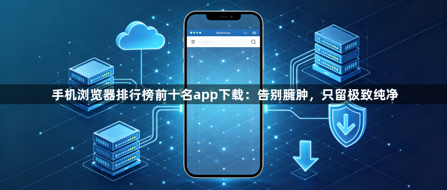 手机浏览器排行榜前十名app下载：告别臃肿，只留极致纯净1