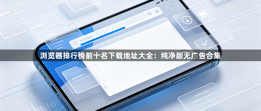 浏览器排行榜前十名下载地址大全：纯净版无广告合集1