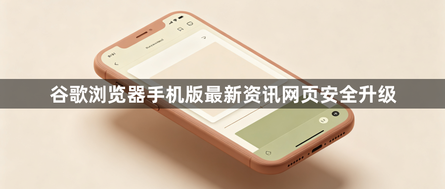谷歌浏览器手机版最新资讯网页安全升级1
