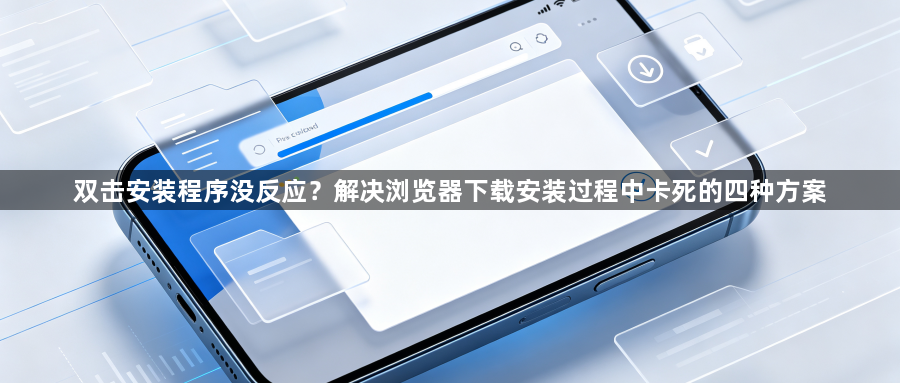 双击安装程序没反应？解决浏览器下载安装过程中卡死的四种方案1