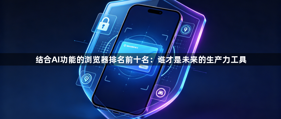 结合AI功能的浏览器排名前十名：谁才是未来的生产力工具1