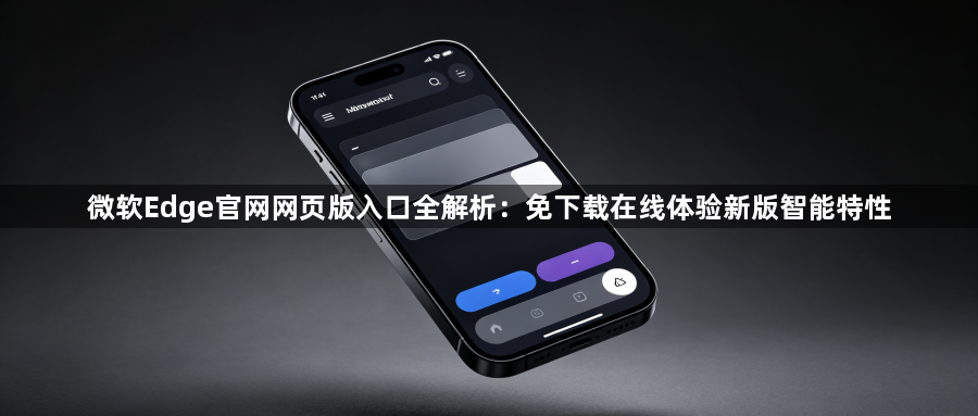 微软Edge官网网页版入口全解析：免下载在线体验新版智能特性1