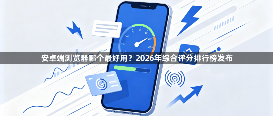 安卓端浏览器哪个最好用？2026年综合评分排行榜发布1