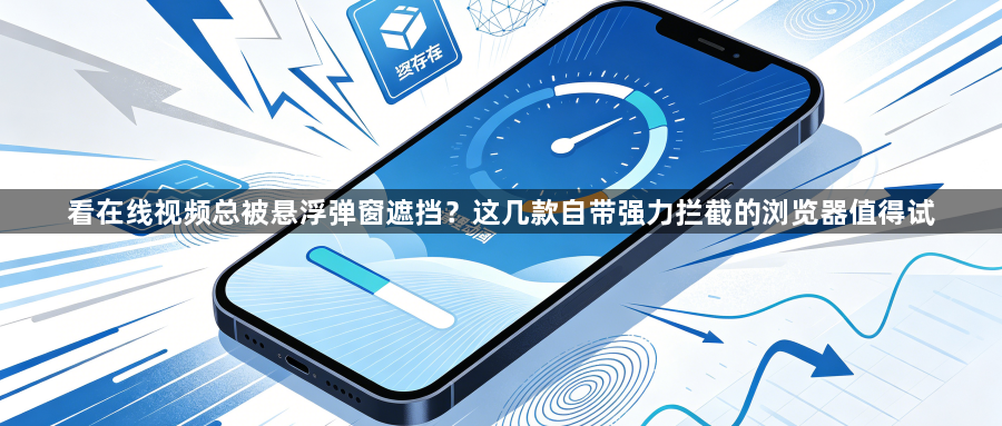 看在线视频总被悬浮弹窗遮挡？这几款自带强力拦截的浏览器值得试1