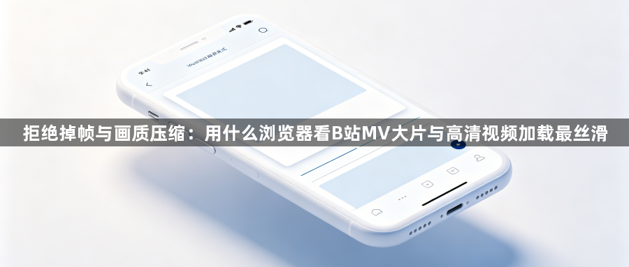 拒绝掉帧与画质压缩：用什么浏览器看B站MV大片与高清视频加载最丝滑1