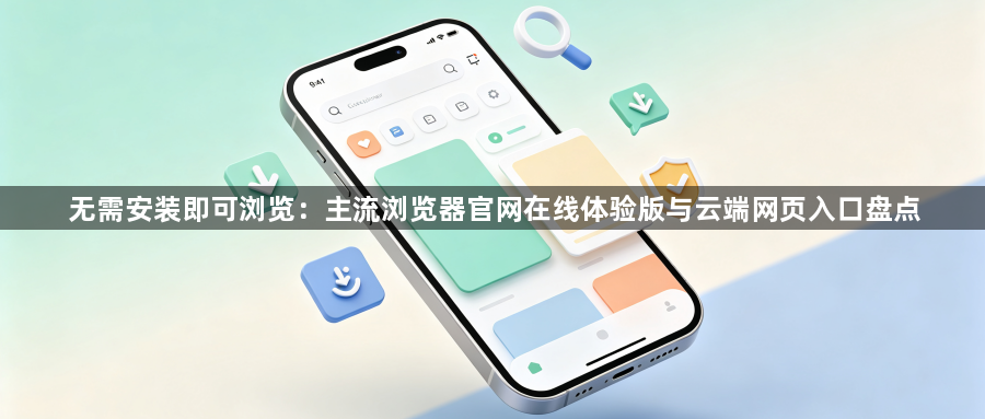无需安装即可浏览：主流浏览器官网在线体验版与云端网页入口盘点1