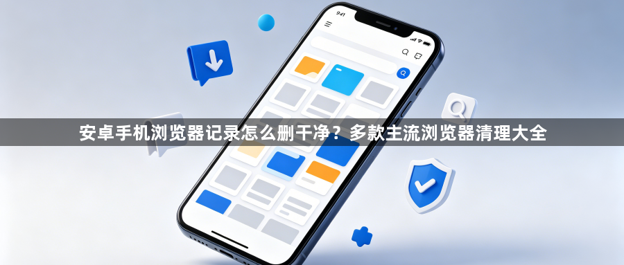 安卓手机浏览器记录怎么删干净？多款主流浏览器清理大全1
