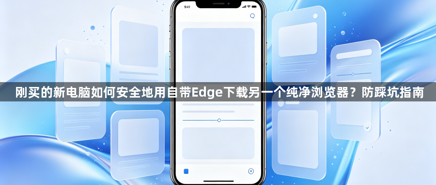 刚买的新电脑如何安全地用自带Edge下载另一个纯净浏览器？防踩坑指南1