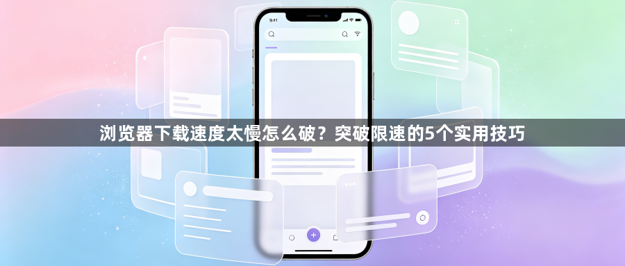 浏览器下载速度太慢怎么破？突破限速的5个实用技巧1