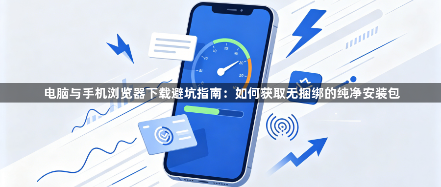 电脑与手机浏览器下载避坑指南：如何获取无捆绑的纯净安装包1