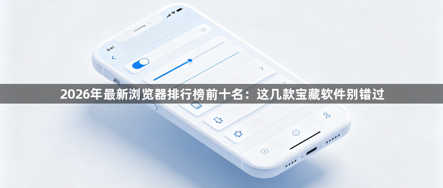 2026年最新浏览器排行榜前十名：这几款宝藏软件别错过1