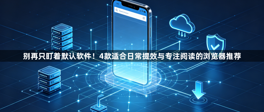 别再只盯着默认软件!4款适合日常提效与专注阅读的浏览器推荐1